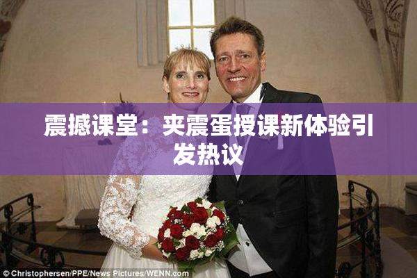 震撼课堂：夹震蛋授课新体验引发热议