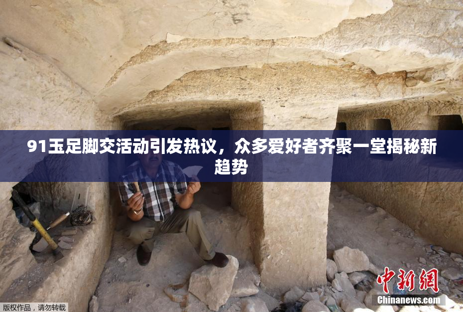 91玉足脚交活动引发热议，众多爱好者齐聚一堂揭秘新趋势