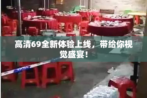 高清69全新体验上线，带给你视觉盛宴！