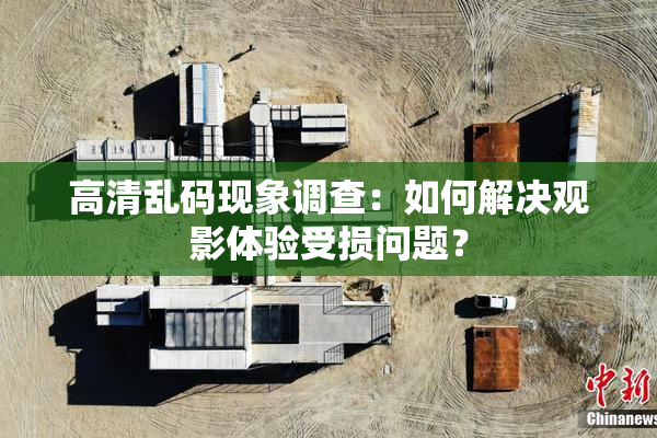高清乱码现象调查：如何解决观影体验受损问题？