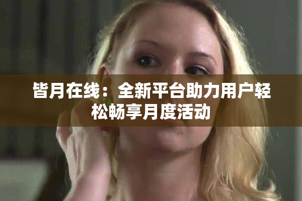皆月在线：全新平台助力用户轻松畅享月度活动