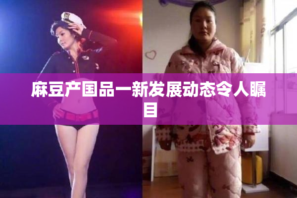 麻豆产国品一新发展动态令人瞩目