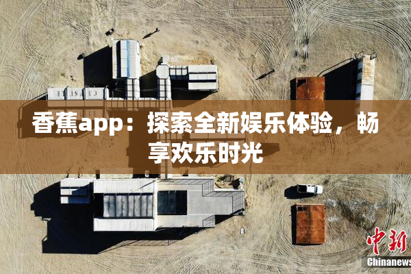 香蕉app：探索全新娱乐体验，畅享欢乐时光