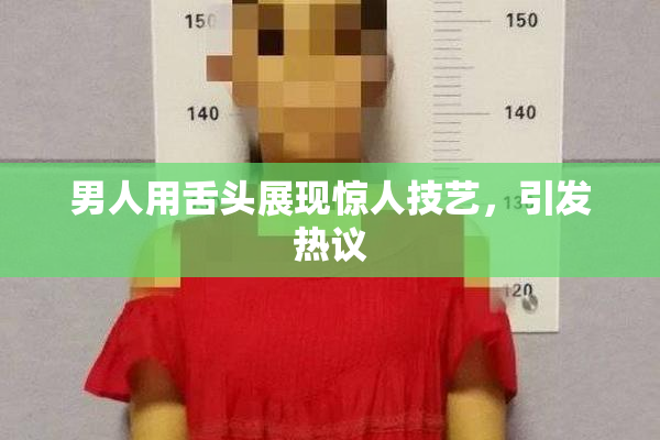 男人用舌头展现惊人技艺，引发热议