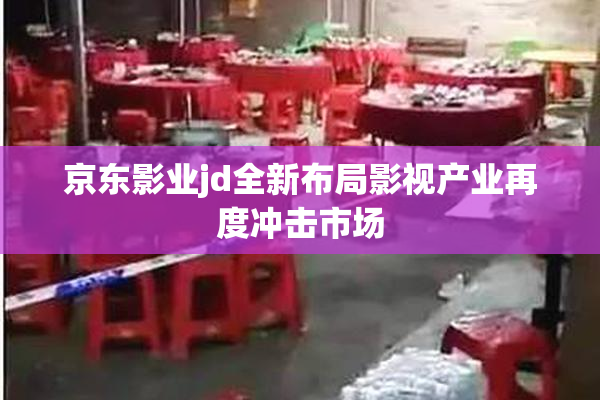 京东影业jd全新布局影视产业再度冲击市场