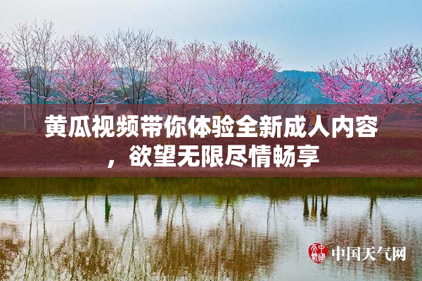 黄瓜视频带你体验全新成人内容，欲望无限尽情畅享