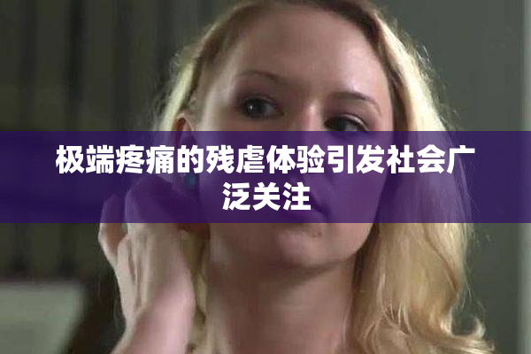 极端疼痛的残虐体验引发社会广泛关注