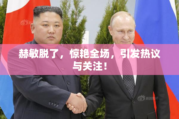 赫敏脱了，惊艳全场，引发热议与关注！