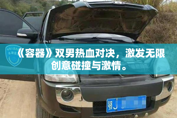 《容器》双男热血对决，激发无限创意碰撞与激情。