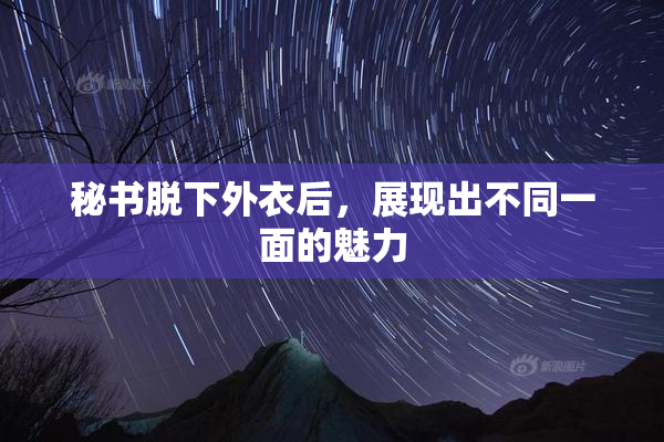 秘书脱下外衣后，展现出不同一面的魅力