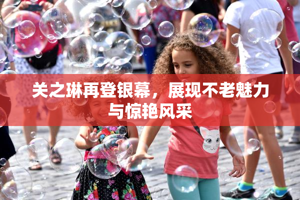 关之琳再登银幕，展现不老魅力与惊艳风采