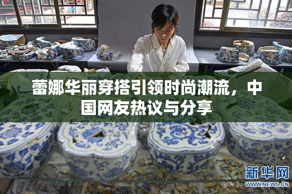 蕾娜华丽穿搭引领时尚潮流，中国网友热议与分享