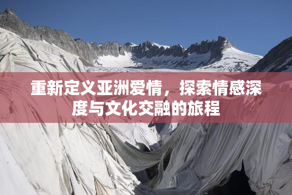 重新定义亚洲爱情，探索情感深度与文化交融的旅程