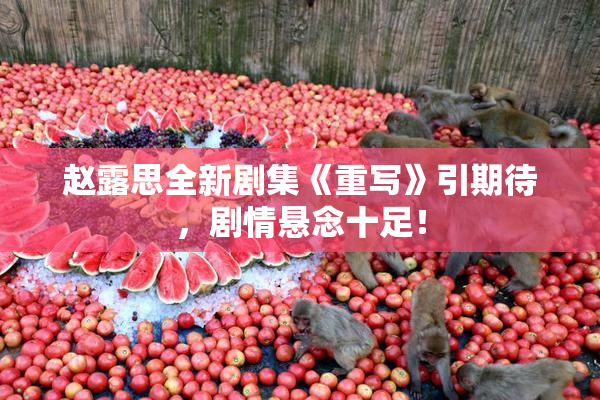 赵露思全新剧集《重写》引期待，剧情悬念十足！