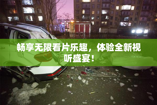 畅享无限看片乐趣，体验全新视听盛宴！
