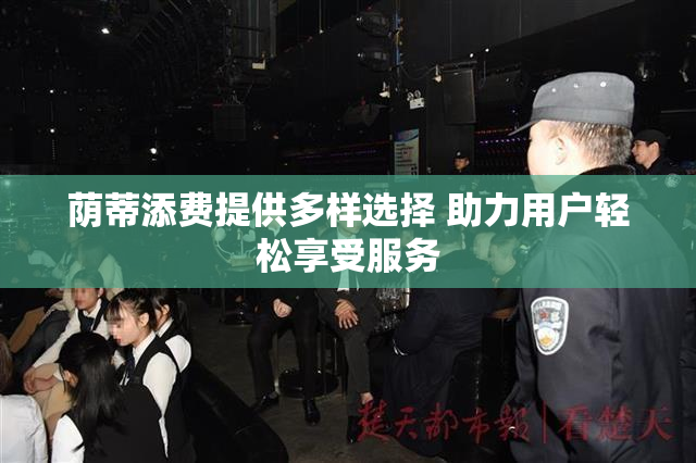 荫蒂添费提供多样选择 助力用户轻松享受服务