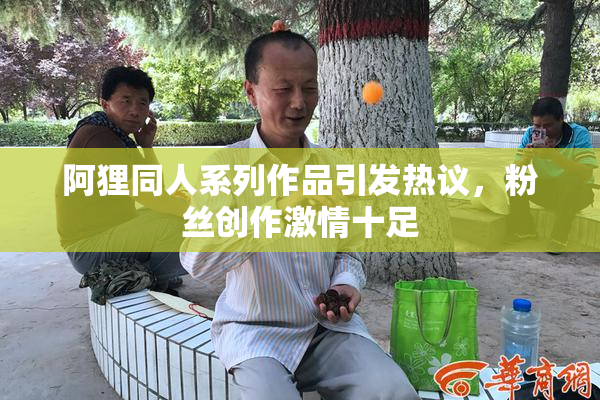 阿狸同人系列作品引发热议，粉丝创作激情十足