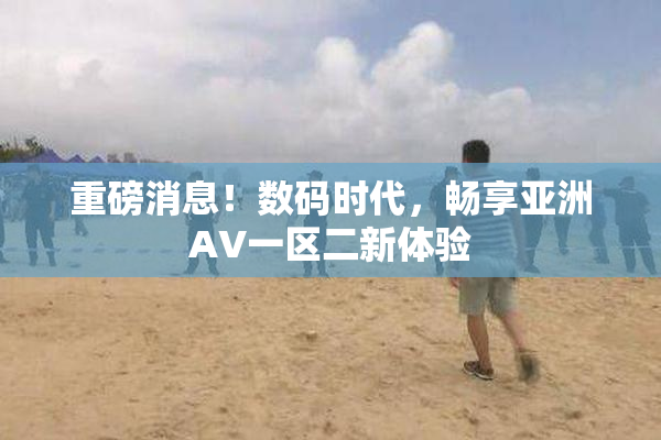 重磅消息！数码时代，畅享亚洲AV一区二新体验