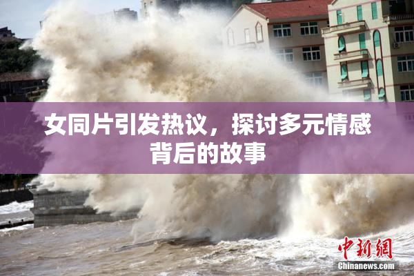 女同片引发热议，探讨多元情感背后的故事