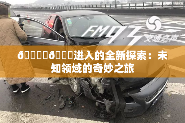 🔞‌🍌进入的全新探索：未知领域的奇妙之旅