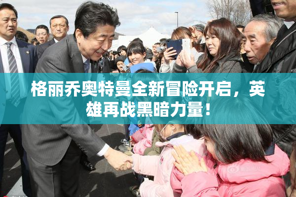 格丽乔奥特曼全新冒险开启，英雄再战黑暗力量！