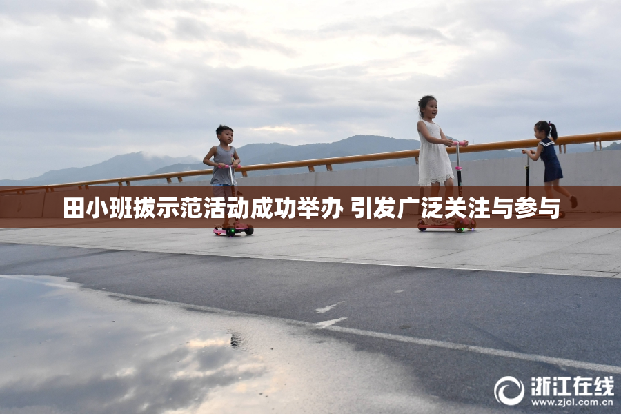 田小班拔示范活动成功举办 引发广泛关注与参与