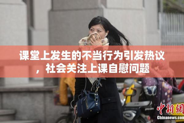 课堂上发生的不当行为引发热议，社会关注上课自慰问题