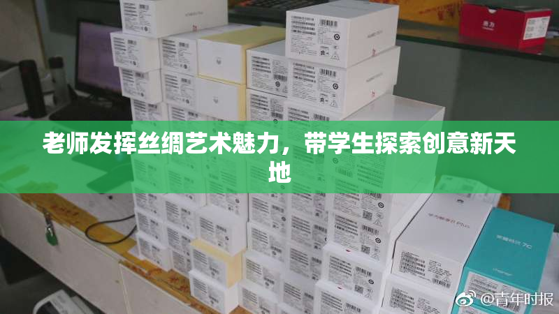 老师发挥丝绸艺术魅力，带学生探索创意新天地
