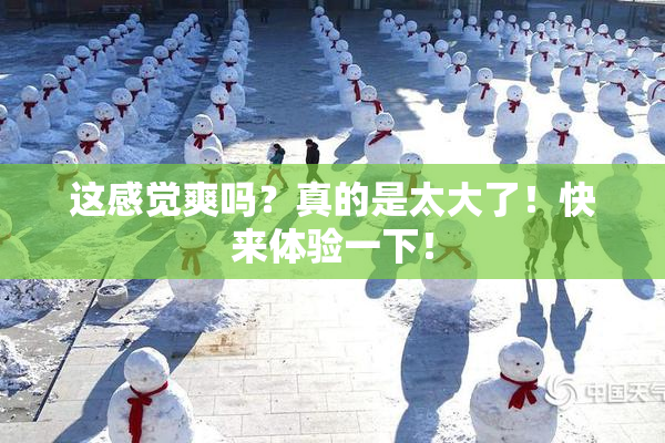 这感觉爽吗？真的是太大了！快来体验一下！