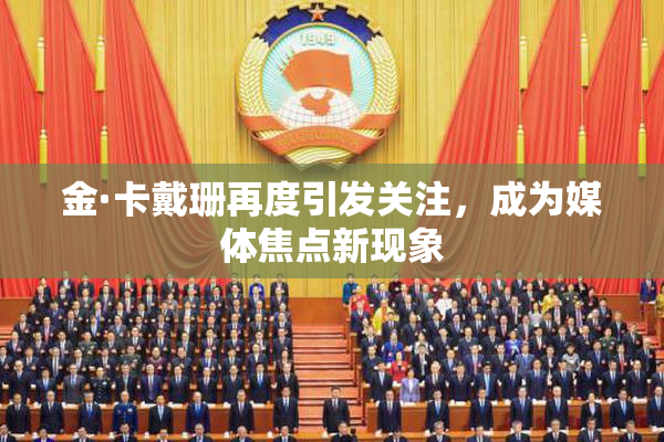 金·卡戴珊再度引发关注，成为媒体焦点新现象