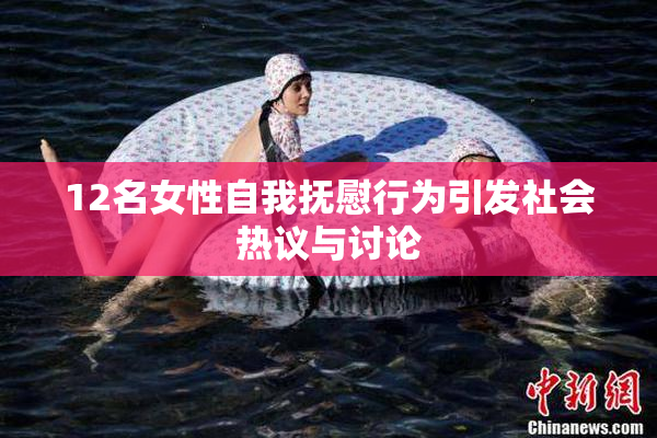 12名女性自我抚慰行为引发社会热议与讨论