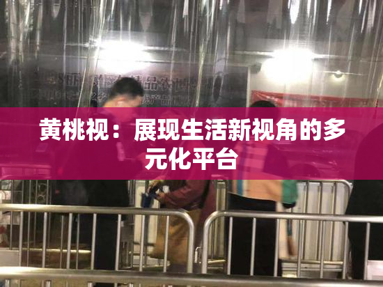 黄桃视：展现生活新视角的多元化平台