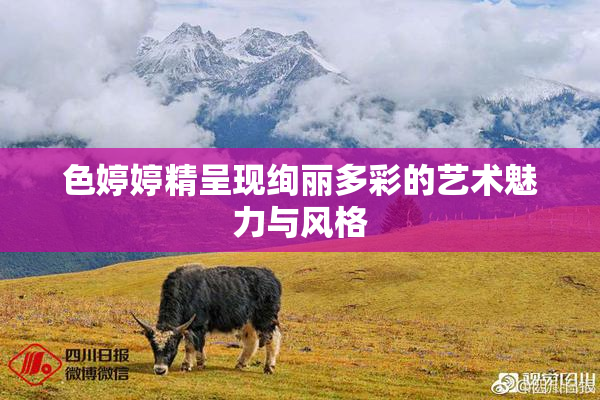 色婷婷精呈现绚丽多彩的艺术魅力与风格