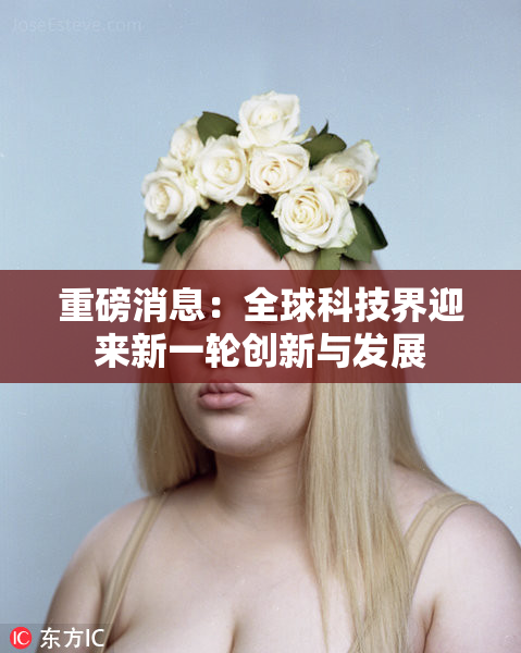 重磅消息：全球科技界迎来新一轮创新与发展