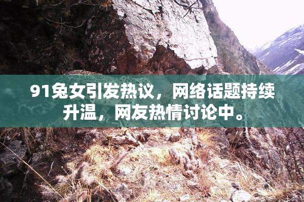 91兔女引发热议，网络话题持续升温，网友热情讨论中。