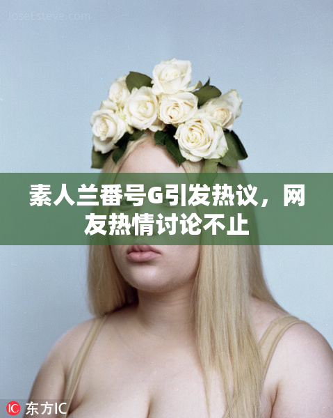 素人兰番号G引发热议，网友热情讨论不止