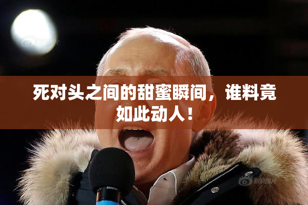 死对头之间的甜蜜瞬间，谁料竟如此动人！