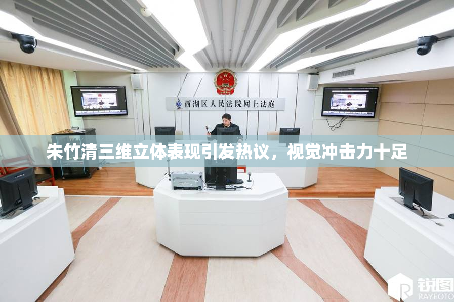 朱竹清三维立体表现引发热议，视觉冲击力十足