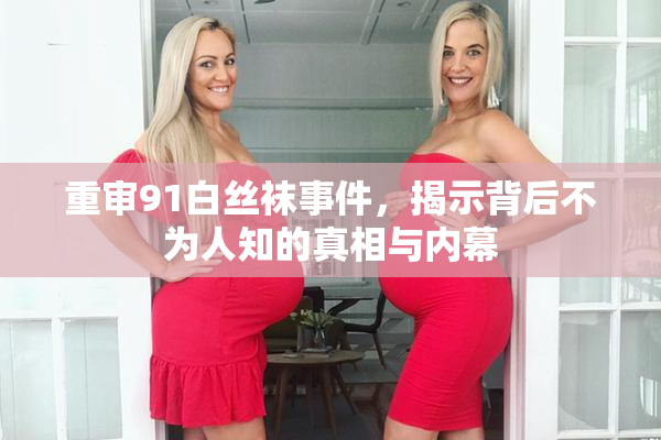 重审91白丝袜事件，揭示背后不为人知的真相与内幕
