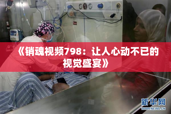 《销魂视频798：让人心动不已的视觉盛宴》