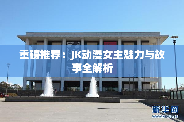 重磅推荐：JK动漫女主魅力与故事全解析