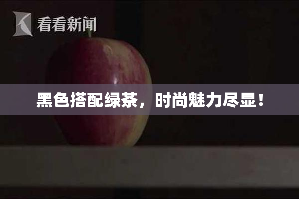 黑色搭配绿茶，时尚魅力尽显！