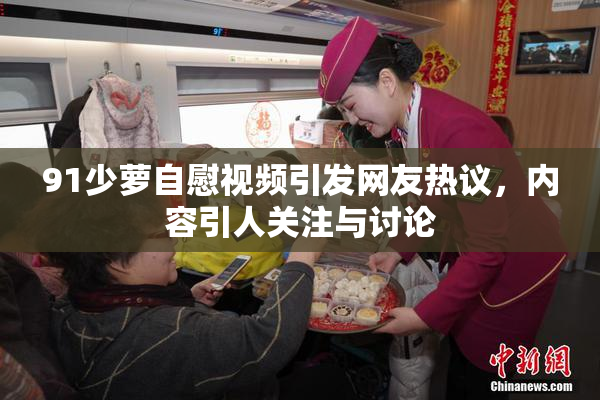 91少萝自慰视频引发网友热议，内容引人关注与讨论