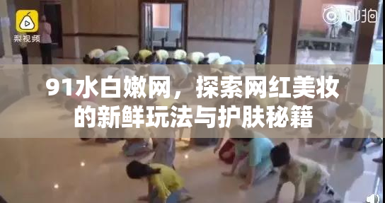91水白嫩网，探索网红美妆的新鲜玩法与护肤秘籍