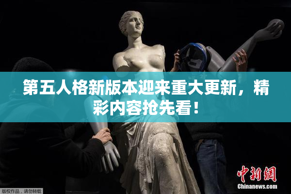 第五人格新版本迎来重大更新，精彩内容抢先看！