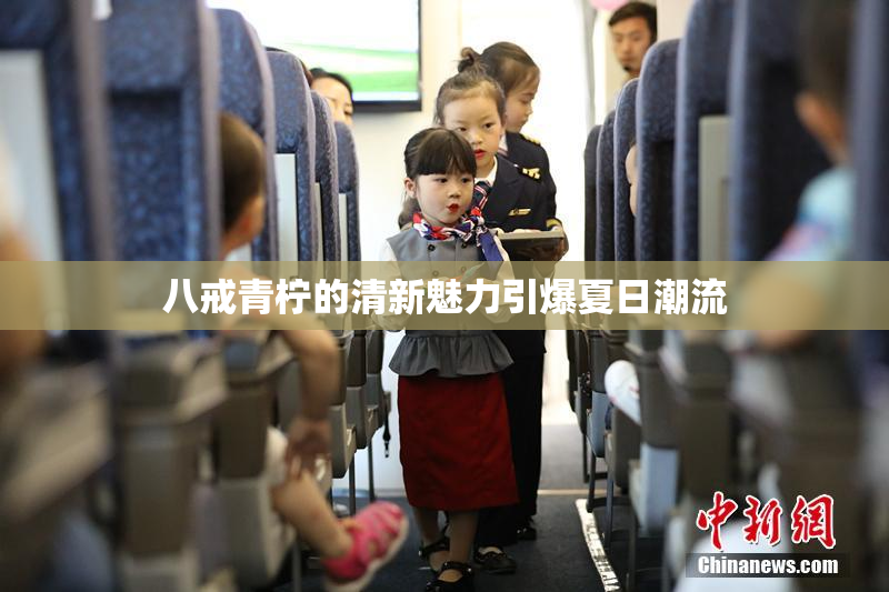 八戒青柠的清新魅力引爆夏日潮流
