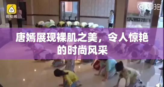 唐嫣展现裸肌之美，令人惊艳的时尚风采