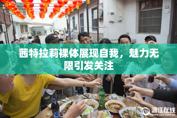 茜特拉莉裸体展现自我，魅力无限引发关注
