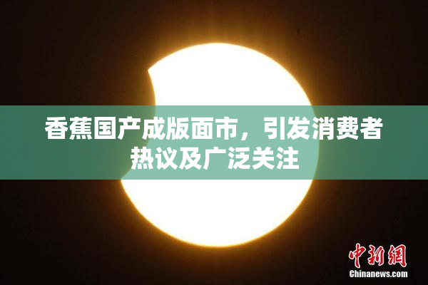 香蕉国产成版面市，引发消费者热议及广泛关注