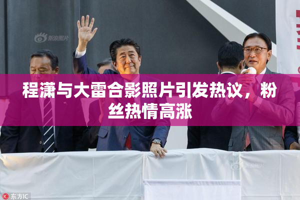程潇与大雷合影照片引发热议，粉丝热情高涨